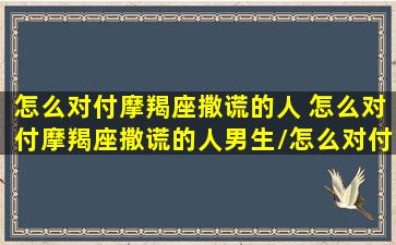 怎么对付摩羯座撒谎的人 怎么对付摩羯座撒谎的人男生/怎么对付摩羯座撒谎的人 怎么对付摩羯座撒谎的人男生-我的网站